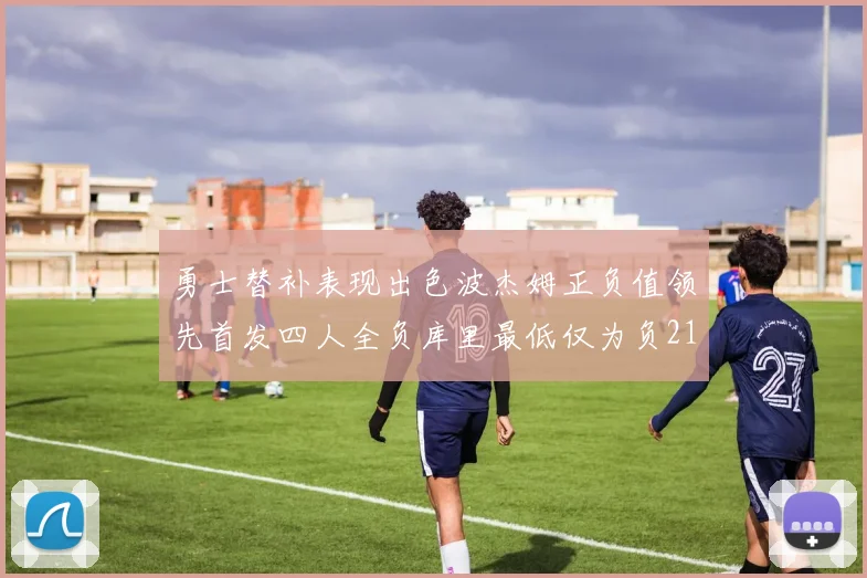 勇士替补表现出色波杰姆正负值领先首发四人全负库里最低仅为负21
