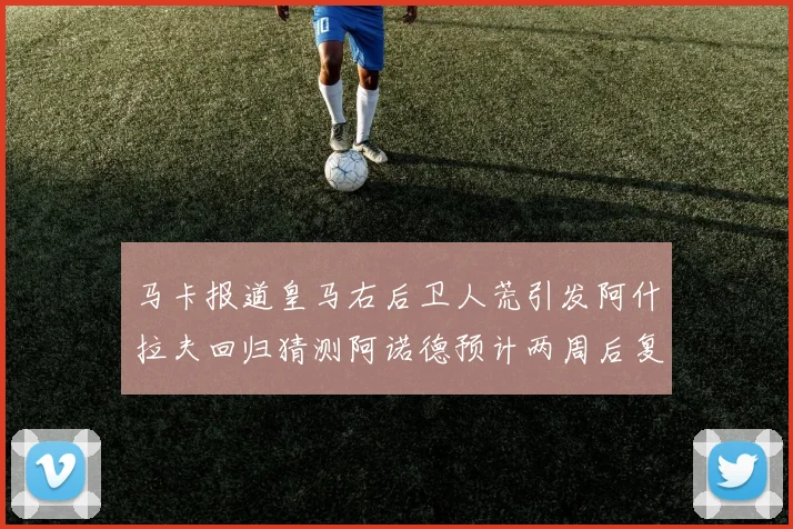 马卡报道皇马右后卫人荒引发阿什拉夫回归猜测阿诺德预计两周后复出