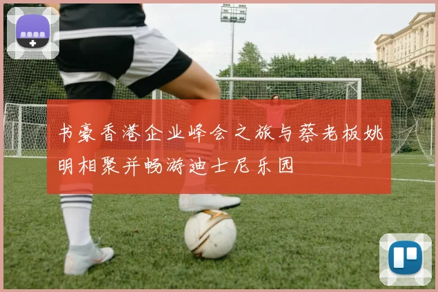 书豪香港企业峰会之旅与蔡老板姚明相聚并畅游迪士尼乐园