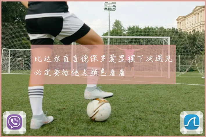 比达尔直言德保罗爱显摆下次遇见必定要给他点颜色看看