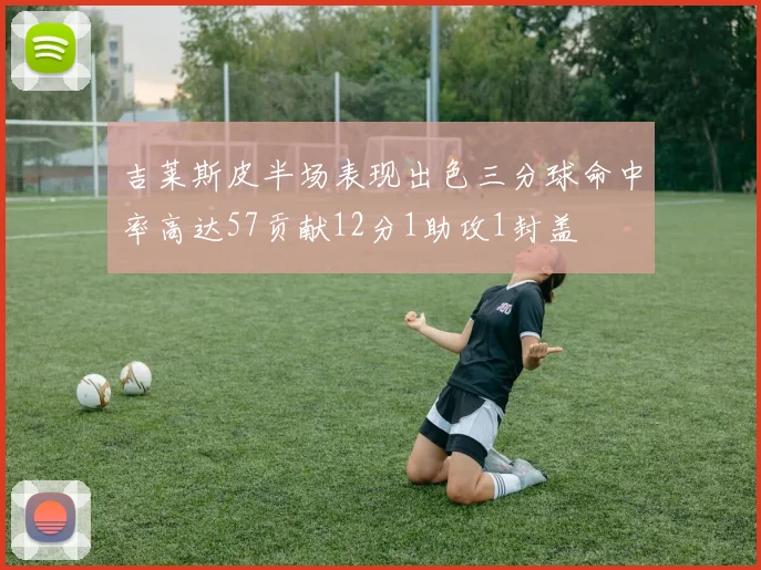 吉莱斯皮半场表现出色三分球命中率高达57贡献12分1助攻1封盖