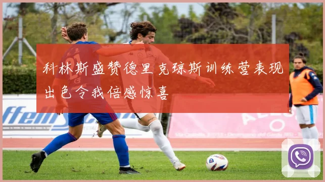 科林斯盛赞德里克琼斯训练营表现出色令我倍感惊喜