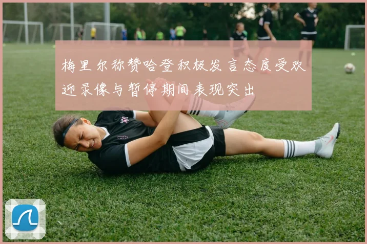 梅里尔称赞哈登积极发言态度受欢迎录像与暂停期间表现突出