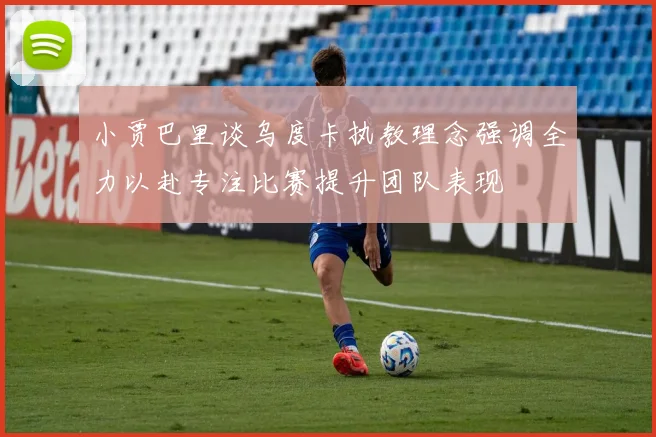 小贾巴里谈乌度卡执教理念强调全力以赴专注比赛提升团队表现