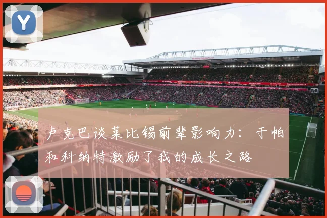 卢克巴谈莱比锡前辈影响力：于帕和科纳特激励了我的成长之路