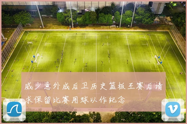 威少意外成后卫历史篮板王赛后请求保留比赛用球以作纪念