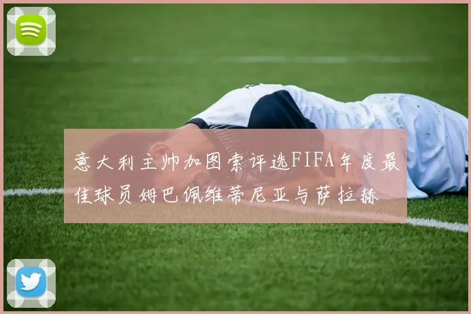 意大利主帅加图索评选FIFA年度最佳球员姆巴佩维蒂尼亚与萨拉赫