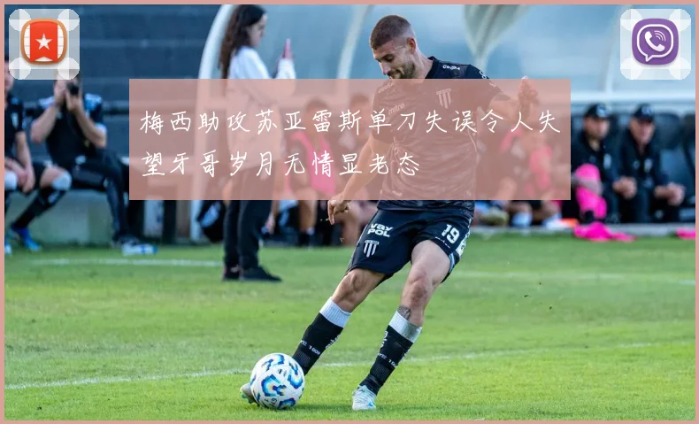 梅西助攻苏亚雷斯单刀失误令人失望牙哥岁月无情显老态