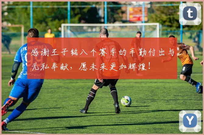 感谢王子铭八个赛季的辛勤付出与无私奉献，愿未来更加辉煌！