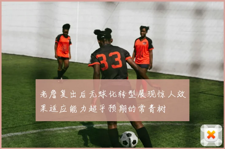 老詹复出后无球化转型展现惊人效果适应能力超乎预期的常青树