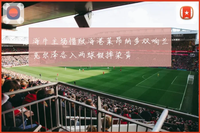 海牛主场惜败海港莱昂纳多双响兰克尔泽各入两球假摔染黄
