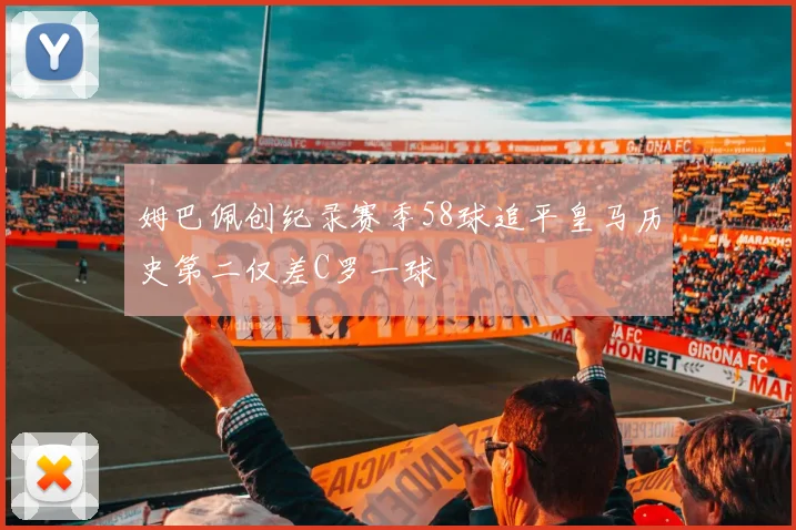 姆巴佩创纪录赛季58球追平皇马历史第二仅差C罗一球