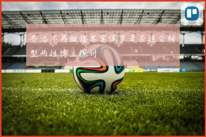 乔治不再做播客富保罗是否适合转型两性博主探讨