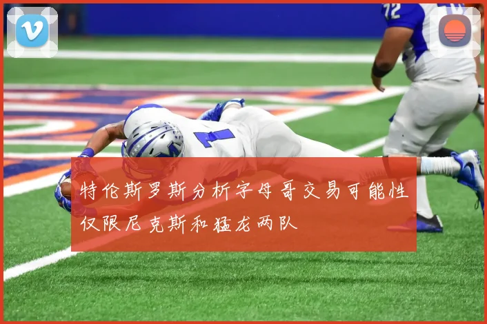 特伦斯罗斯分析字母哥交易可能性仅限尼克斯和猛龙两队