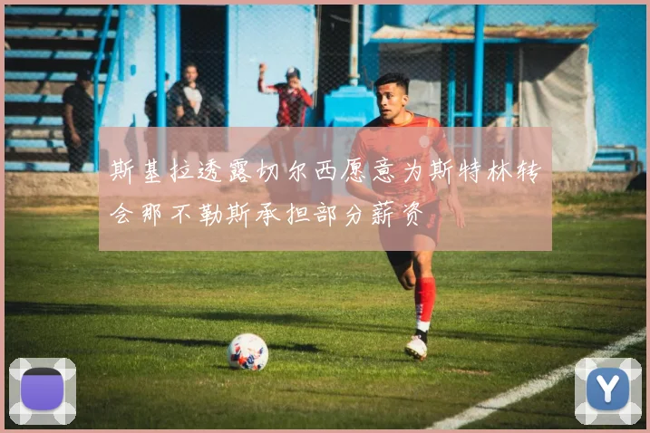 斯基拉透露切尔西愿意为斯特林转会那不勒斯承担部分薪资