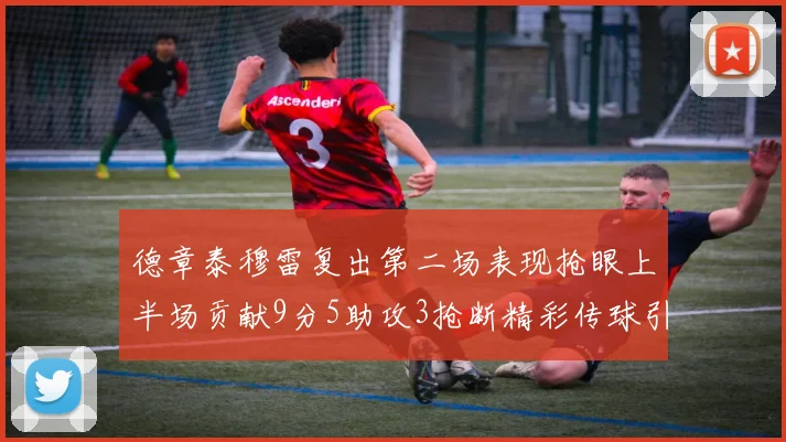 德章泰穆雷复出第二场表现抢眼上半场贡献9分5助攻3抢断精彩传球引关注