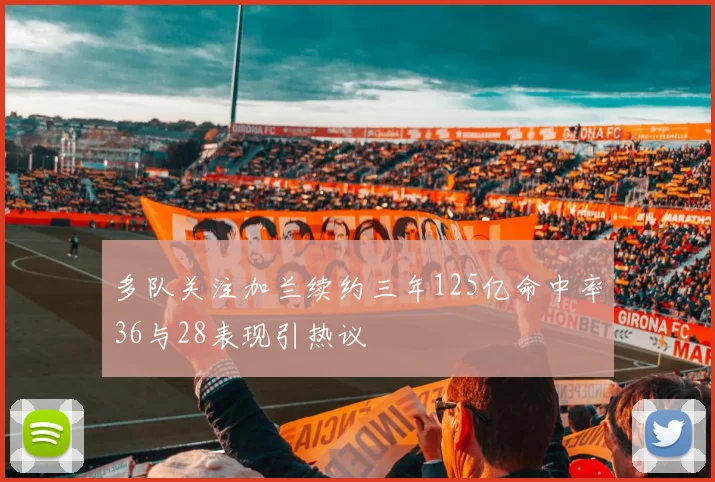多队关注加兰续约三年125亿命中率36与28表现引热议