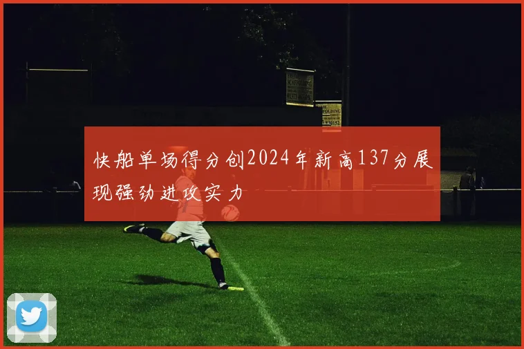 快船单场得分创2024年新高137分展现强劲进攻实力