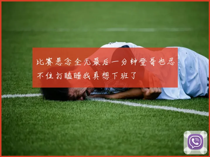 比赛悬念全无最后一分钟登哥也忍不住打瞌睡我真想下班了
