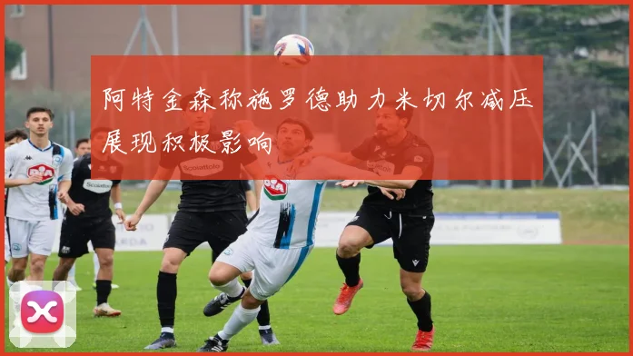 阿特金森称施罗德助力米切尔减压展现积极影响
