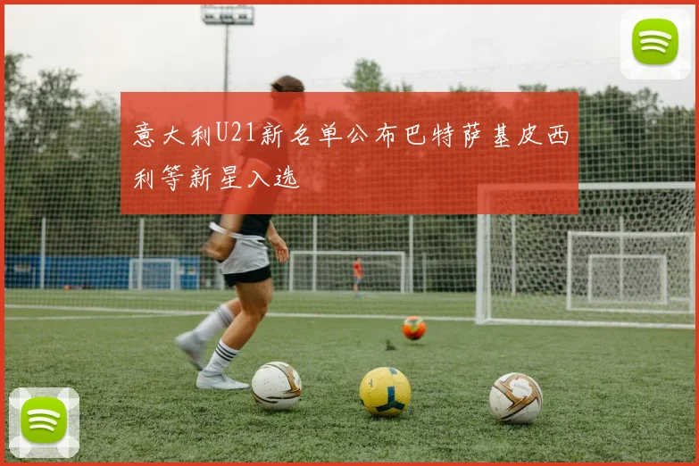 意大利U21新名单公布巴特萨基皮西利等新星入选