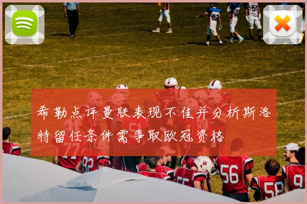 希勒点评曼联表现不佳并分析斯洛特留任条件需争取欧冠资格