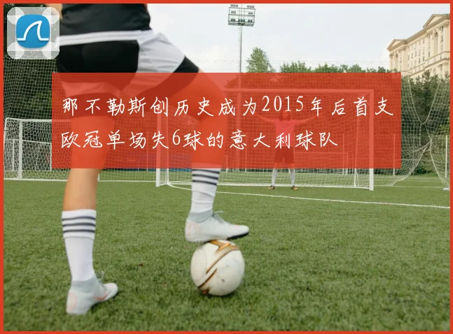 那不勒斯创历史成为2015年后首支欧冠单场失6球的意大利球队