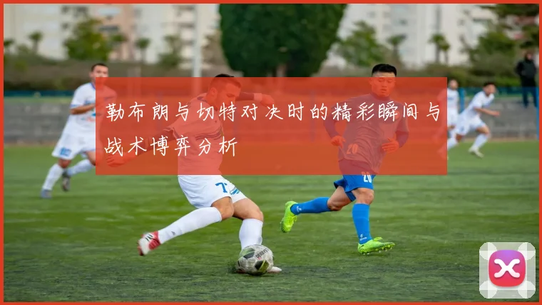 勒布朗与切特对决时的精彩瞬间与战术博弈分析