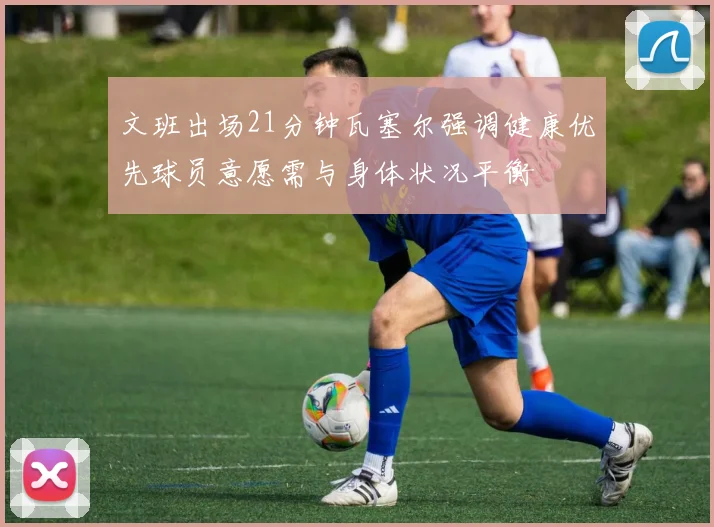 文班出场21分钟瓦塞尔强调健康优先球员意愿需与身体状况平衡