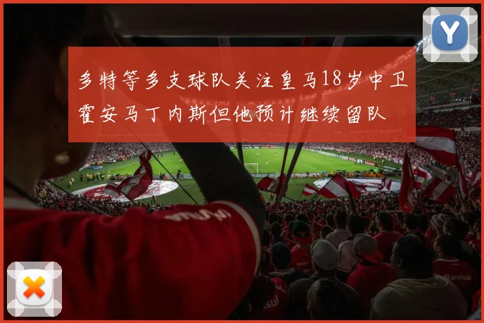 多特等多支球队关注皇马18岁中卫霍安马丁内斯但他预计继续留队