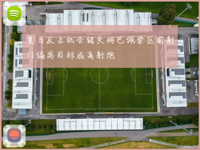 皇马反击机会错失姆巴佩禁区前射门偏离目标成高射炮