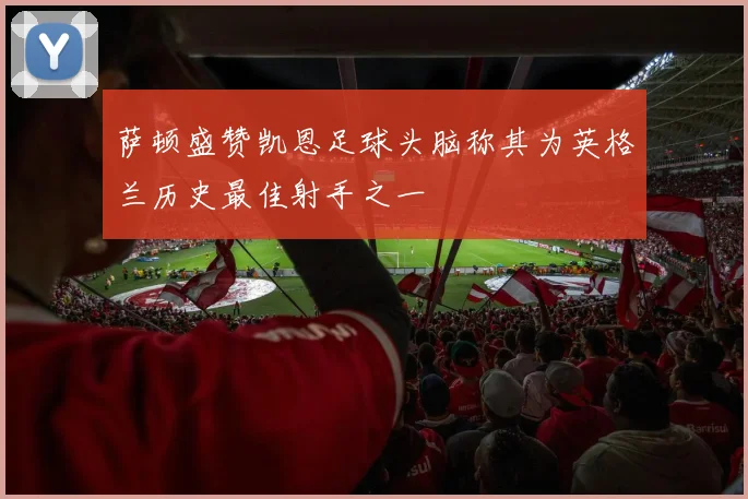 萨顿盛赞凯恩足球头脑称其为英格兰历史最佳射手之一