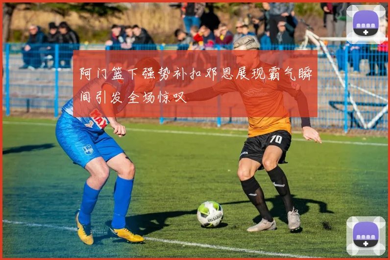 阿门篮下强势补扣邓恩展现霸气瞬间引发全场惊叹