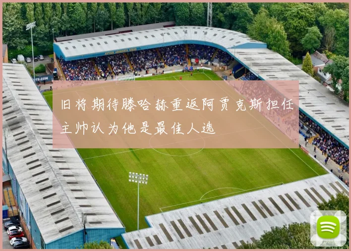 旧将期待滕哈赫重返阿贾克斯担任主帅认为他是最佳人选