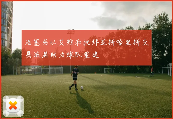 活塞或以艾维和托拜亚斯哈里斯交易浓眉助力球队重建