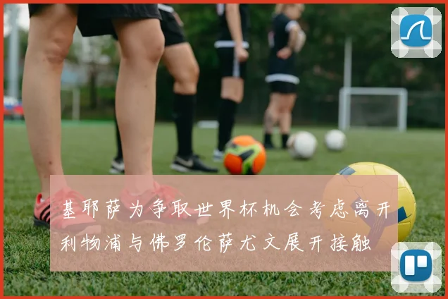 基耶萨为争取世界杯机会考虑离开利物浦与佛罗伦萨尤文展开接触