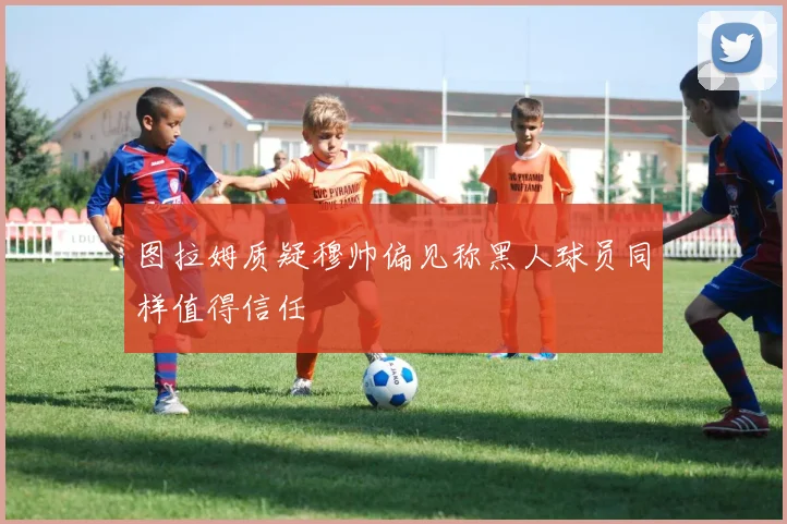 图拉姆质疑穆帅偏见称黑人球员同样值得信任
