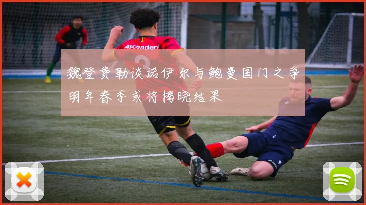 魏登费勒谈诺伊尔与鲍曼国门之争明年春季或将揭晓结果
